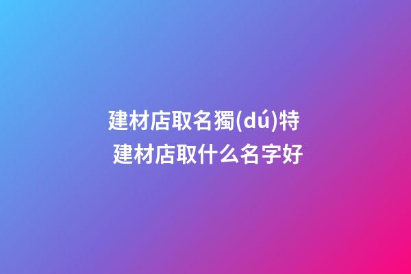 建材店取名獨(dú)特 建材店取什么名字好-第1張-店鋪起名-玄機(jī)派